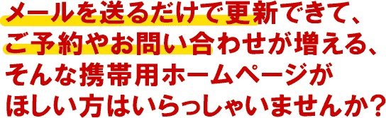 メールを送るだけで更新できて、ご予約やお問い合わせが増える、そんな携帯用ホームページがほしい方はいらっしゃいませんか?