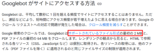 Google 検索のクロールでは、Googlebot はサポートされているファイル形式の最初の 2 MB と、PDF ファイルの最初の 64 MB をクロールします。